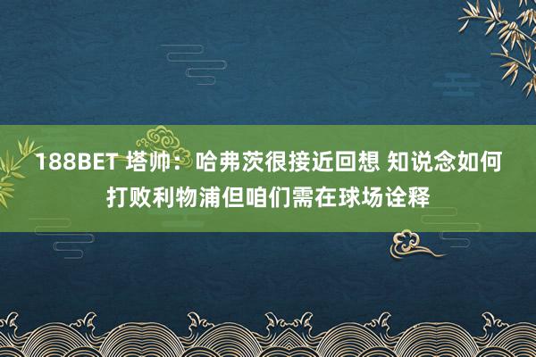 188BET 塔帅：哈弗茨很接近回想 知说念如何打败利物浦但咱们需在球场诠释
