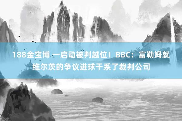 188金宝博 一启动被判越位！BBC：富勒姆就维尔茨的争议进球干系了裁判公司