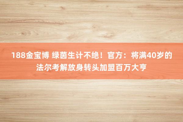 188金宝博 绿茵生计不绝！官方：将满40岁的法尔考解放身转头加盟百万大亨