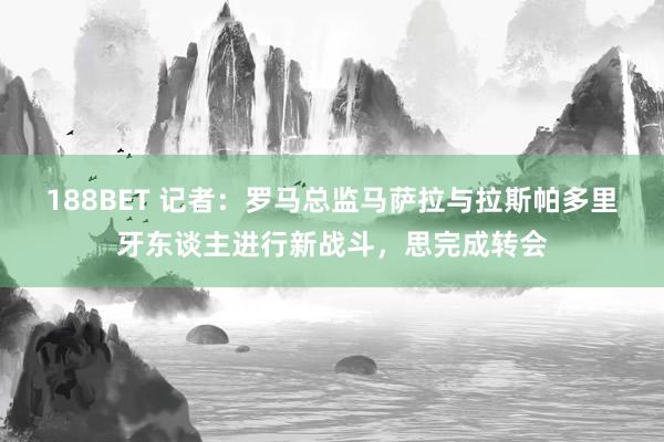 188BET 记者：罗马总监马萨拉与拉斯帕多里牙东谈主进行新战斗，思完成转会