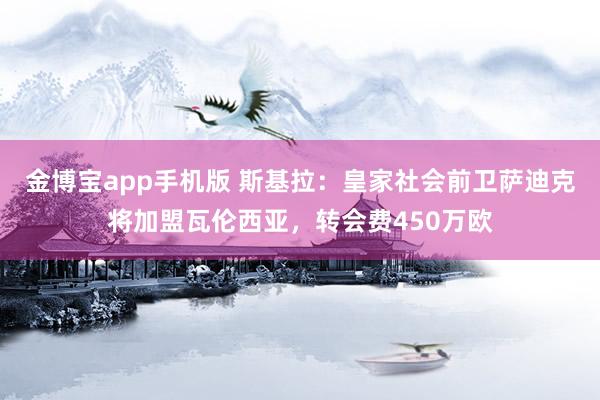 金博宝app手机版 斯基拉：皇家社会前卫萨迪克将加盟瓦伦西亚，转会费450万欧