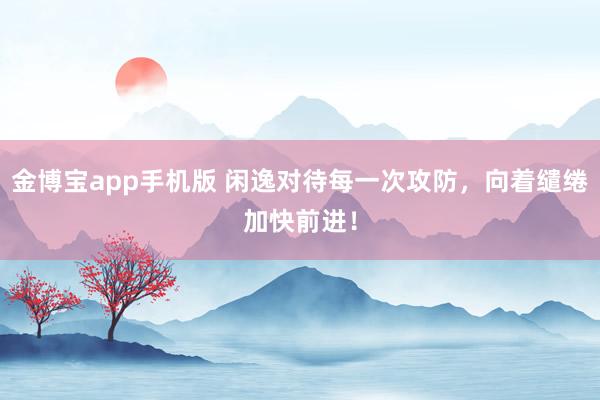 金博宝app手机版 闲逸对待每一次攻防，向着缱绻加快前进！