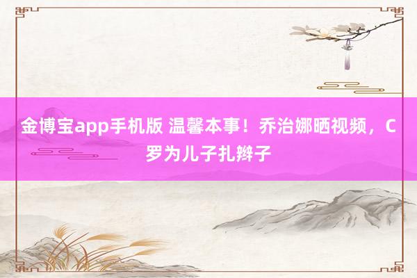 金博宝app手机版 温馨本事！乔治娜晒视频，C罗为儿子扎辫子