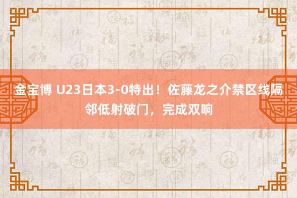 金宝博 U23日本3-0特出！佐藤龙之介禁区线隔邻低射破门，完成双响