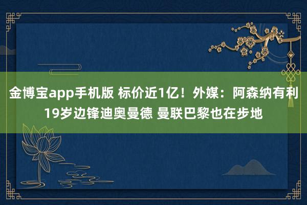 金博宝app手机版 标价近1亿！外媒：阿森纳有利19岁边锋迪奥曼德 曼联巴黎也在步地