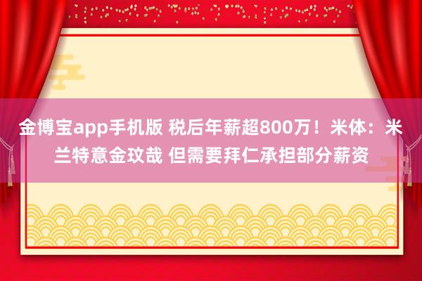 金博宝app手机版 税后年薪超800万！米体：米兰特意金玟哉 但需要拜仁承担部分薪资