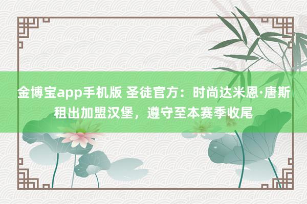 金博宝app手机版 圣徒官方：时尚达米恩·唐斯租出加盟汉堡，遵守至本赛季收尾