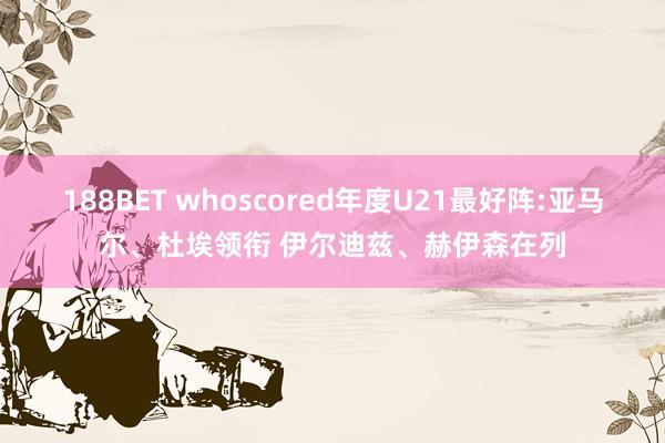 188BET whoscored年度U21最好阵:亚马尔、杜埃领衔 伊尔迪兹、赫伊森在列