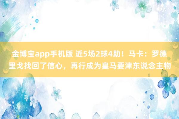 金博宝app手机版 近5场2球4助！马卡：罗德里戈找回了信心，再行成为皇马要津东说念主物