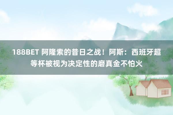 188BET 阿隆索的昔日之战！阿斯：西班牙超等杯被视为决定性的磨真金不怕火