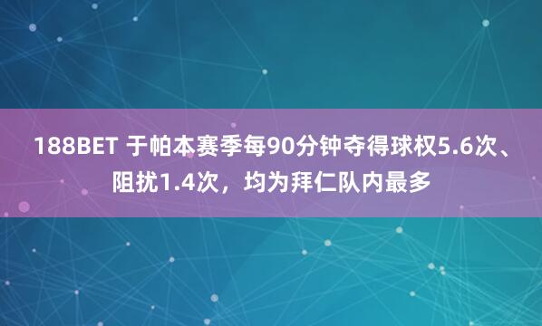 188BET 于帕本赛季每90分钟夺得球权5.6次、阻扰1.4次，均为拜仁队内最多