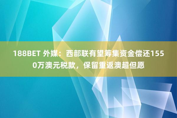 188BET 外媒：西部联有望筹集资金偿还1550万澳元税款，保留重返澳超但愿