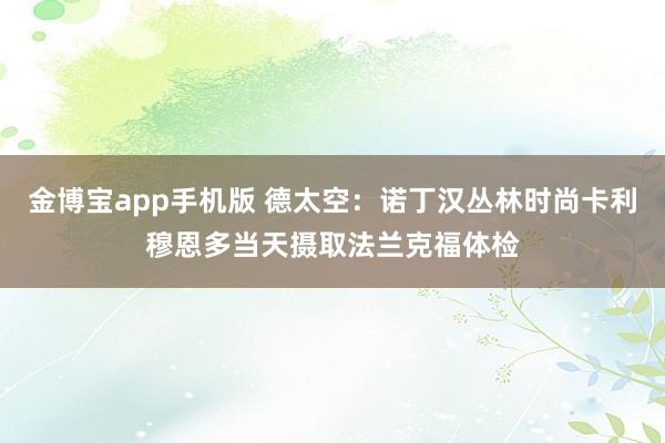 金博宝app手机版 德太空：诺丁汉丛林时尚卡利穆恩多当天摄取法兰克福体检