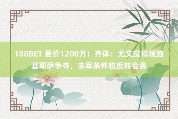 188BET 要价1200万！齐体：尤文觉得领跑基耶萨争夺，赤军条件收反转会费