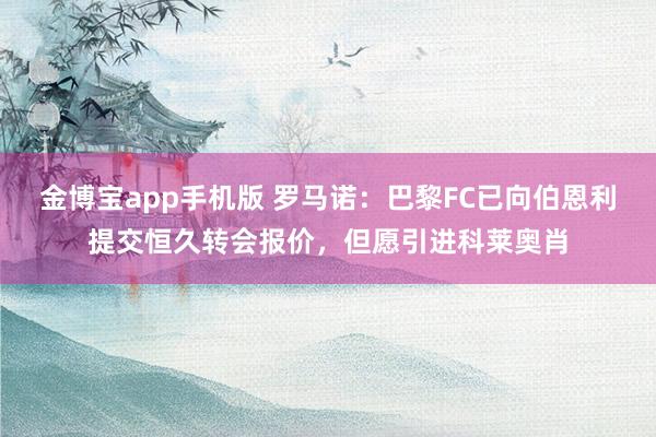 金博宝app手机版 罗马诺：巴黎FC已向伯恩利提交恒久转会报价，但愿引进科莱奥肖