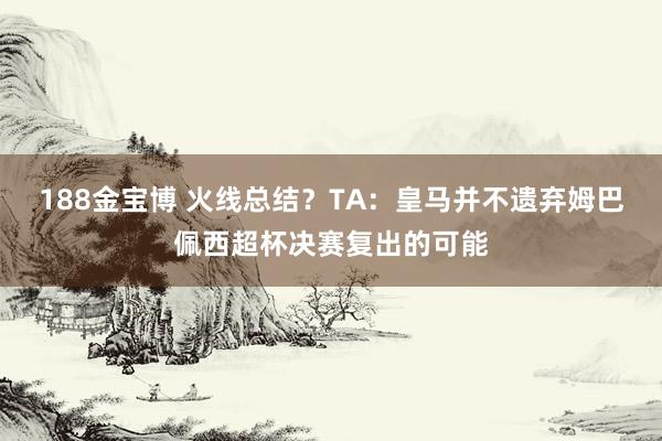 188金宝博 火线总结？TA：皇马并不遗弃姆巴佩西超杯决赛复出的可能