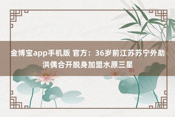 金博宝app手机版 官方：36岁前江苏苏宁外助洪偶合开脱身加盟水原三星
