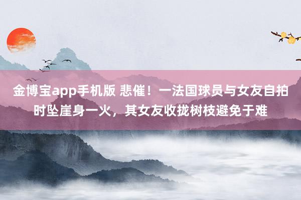 金博宝app手机版 悲催！一法国球员与女友自拍时坠崖身一火，其女友收拢树枝避免于难