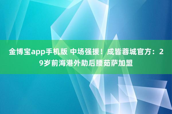 金博宝app手机版 中场强援！成皆蓉城官方：29岁前海港外助后腰茹萨加盟