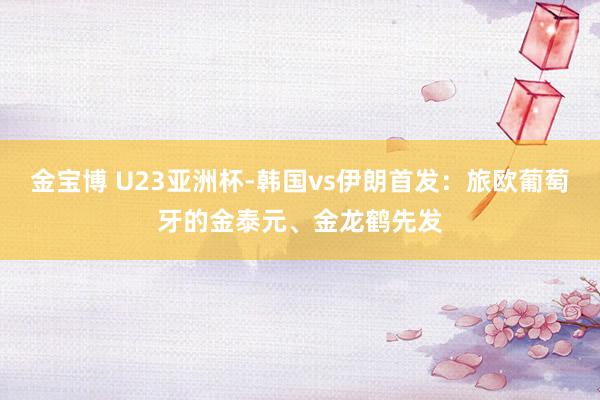 金宝博 U23亚洲杯-韩国vs伊朗首发：旅欧葡萄牙的金泰元、金龙鹤先发