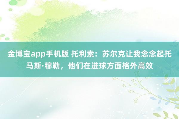 金博宝app手机版 托利索：苏尔克让我念念起托马斯·穆勒，他们在进球方面格外高效