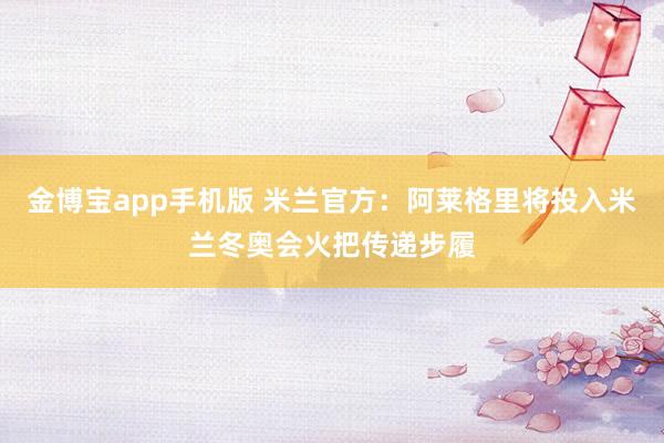 金博宝app手机版 米兰官方：阿莱格里将投入米兰冬奥会火把传递步履
