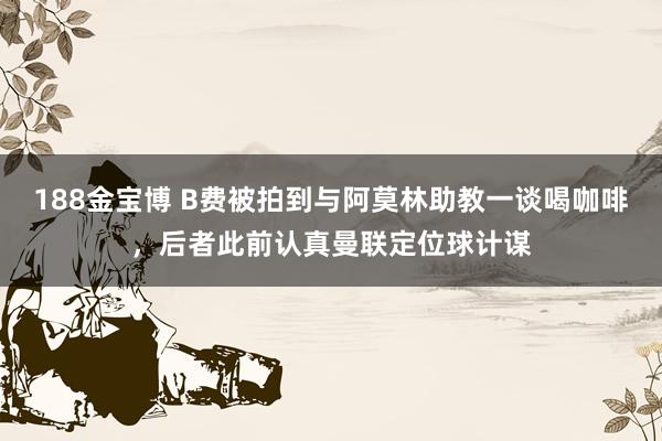 188金宝博 B费被拍到与阿莫林助教一谈喝咖啡，后者此前认真曼联定位球计谋
