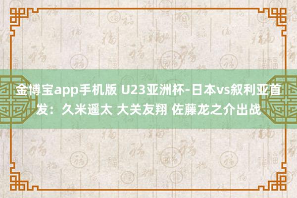 金博宝app手机版 U23亚洲杯-日本vs叙利亚首发：久米遥太 大关友翔 佐藤龙之介出战