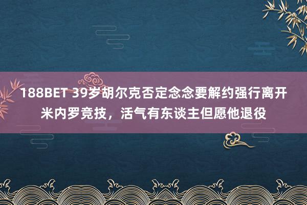 188BET 39岁胡尔克否定念念要解约强行离开米内罗竞技，活气有东谈主但愿他退役