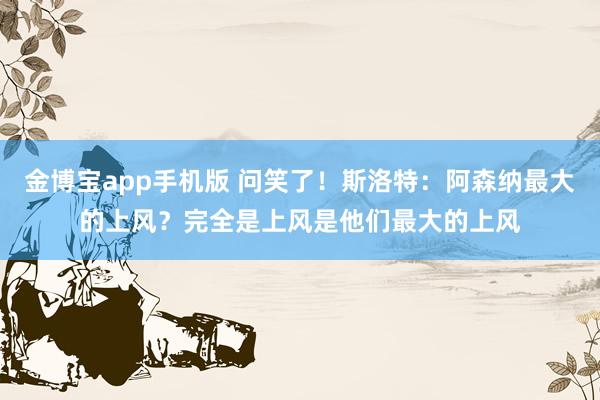 金博宝app手机版 问笑了！斯洛特：阿森纳最大的上风？完全是上风是他们最大的上风
