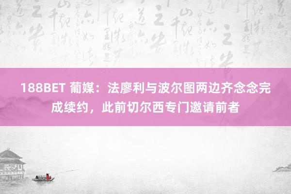 188BET 葡媒：法廖利与波尔图两边齐念念完成续约，此前切尔西专门邀请前者