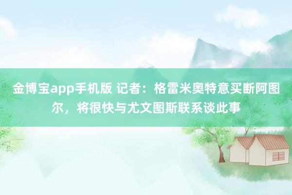 金博宝app手机版 记者：格雷米奥特意买断阿图尔，将很快与尤文图斯联系谈此事