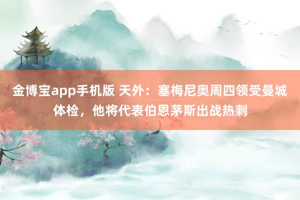 金博宝app手机版 天外：塞梅尼奥周四领受曼城体检，他将代表伯恩茅斯出战热刺
