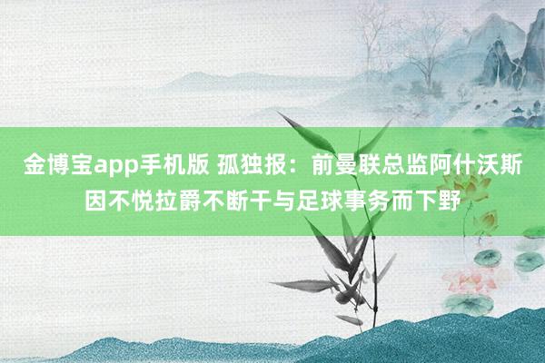 金博宝app手机版 孤独报：前曼联总监阿什沃斯因不悦拉爵不断干与足球事务而下野