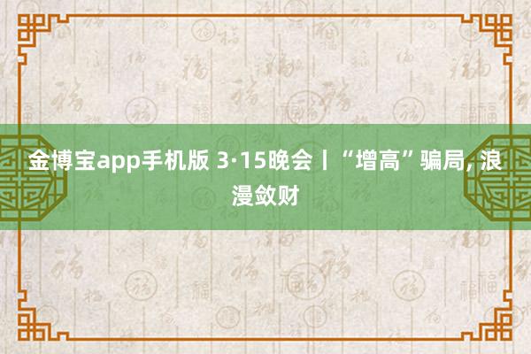 金博宝app手机版 3·15晚会丨“增高”骗局, 浪漫敛财