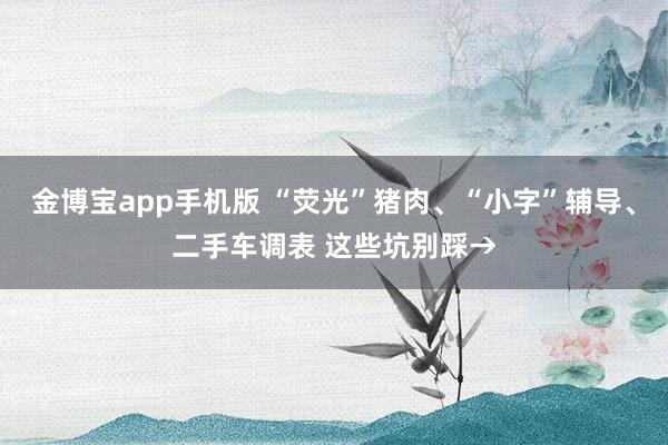 金博宝app手机版 “荧光”猪肉、“小字”辅导、二手车调表 这些坑别踩→