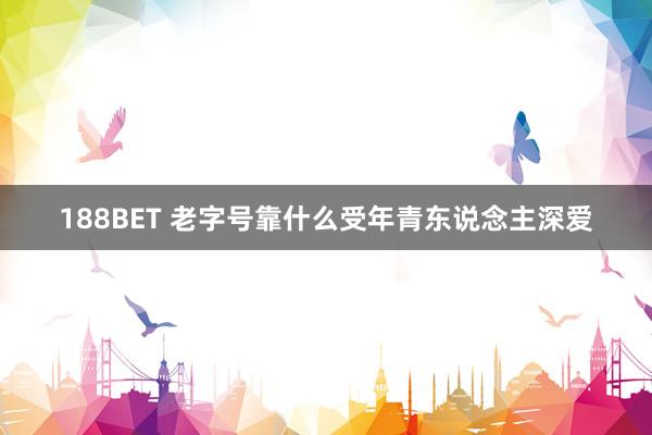 188BET 老字号靠什么受年青东说念主深爱