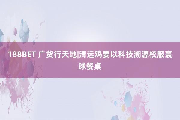 188BET 广货行天地|清远鸡要以科技溯源校服寰球餐桌