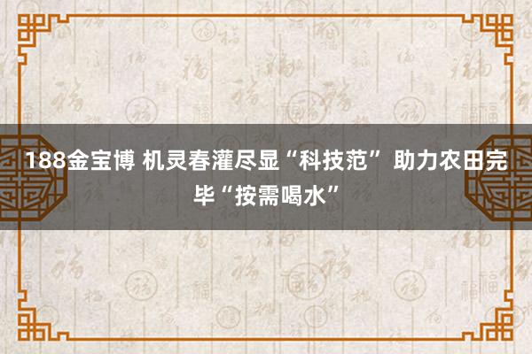 188金宝博 机灵春灌尽显“科技范” 助力农田完毕“按需喝水”