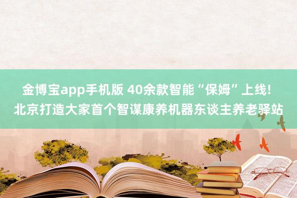 金博宝app手机版 40余款智能“保姆”上线! 北京打造大家首个智谋康养机器东谈主养老驿站