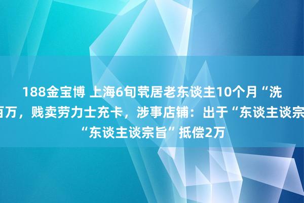 188金宝博 上海6旬茕居老东谈主10个月“洗头”花掉近百万，贱卖劳力士充卡，涉事店铺：出于“东谈主谈宗旨”抵偿2万