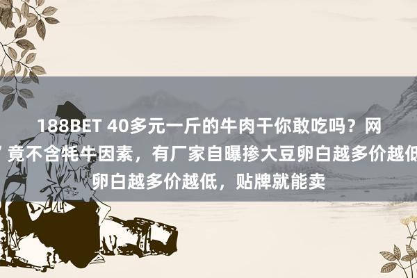 188BET 40多元一斤的牛肉干你敢吃吗？网红“牦牛肉干”竟不含牦牛因素，有厂家自曝掺大豆卵白越多价越低，贴牌就能卖