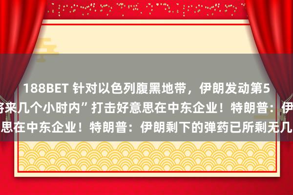 188BET 针对以色列腹黑地带，伊朗发动第57波打击！伊朗：将在“将来几个小时内”打击好意思在中东企业！特朗普：伊朗剩下的弹药已所剩无几