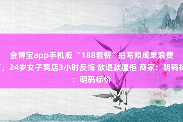 金博宝app手机版 “188套餐”拍写照成果浪费3万，24岁女子离店3小时反悔 欲退款遭拒 商家：明码标价