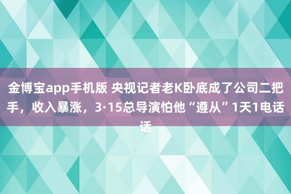 金博宝app手机版 央视记者老K卧底成了公司二把手，收入暴涨，3·15总导演怕他“遵从”1天1电话