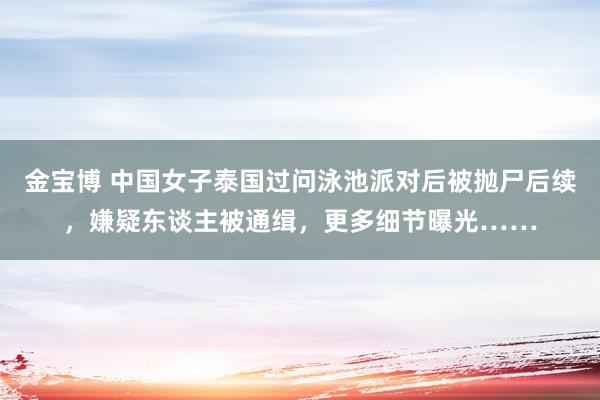 金宝博 中国女子泰国过问泳池派对后被抛尸后续，嫌疑东谈主被通缉，更多细节曝光……
