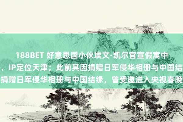 188BET 好意思国小伙埃文·凯尔官宣假寓中国，在中国找到了包摄感，IP定位天津；此前其因捐赠日军侵华相册与中国结缘，曾受邀进入央视春晚