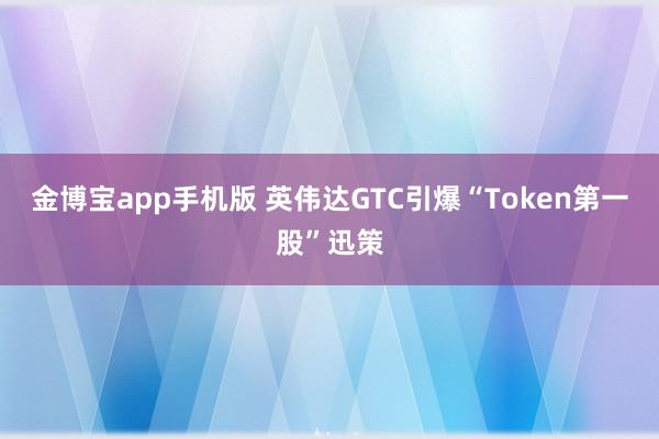 金博宝app手机版 英伟达GTC引爆“Token第一股”迅策