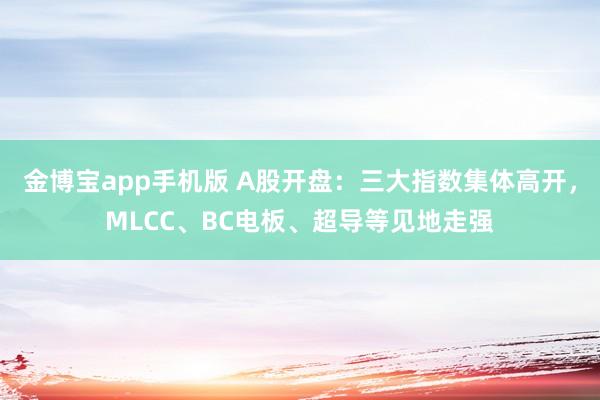 金博宝app手机版 A股开盘：三大指数集体高开，MLCC、BC电板、超导等见地走强