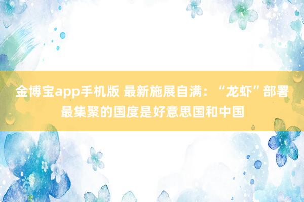 金博宝app手机版 最新施展自满：“龙虾”部署最集聚的国度是好意思国和中国